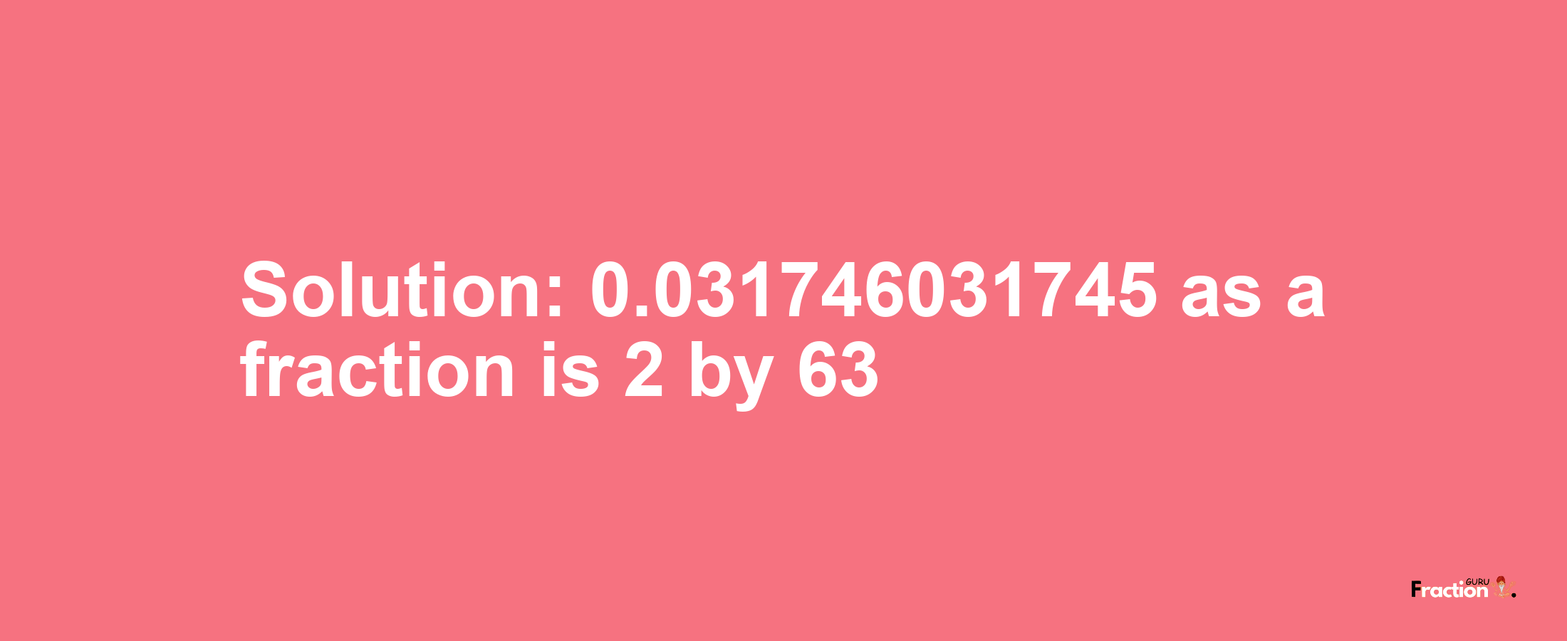 Solution:0.031746031745 as a fraction is 2/63